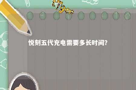 悦刻五代充电需要多长时间？ 